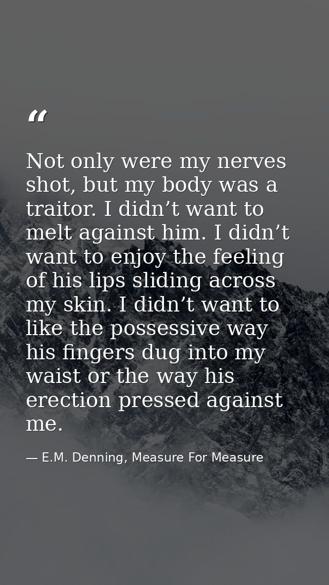 Not only were my nerves shot, but my body was a traitor. I didn’t want to melt against him. I didn’t want to enjoy the f — E.M. Denning, Measure For Measure