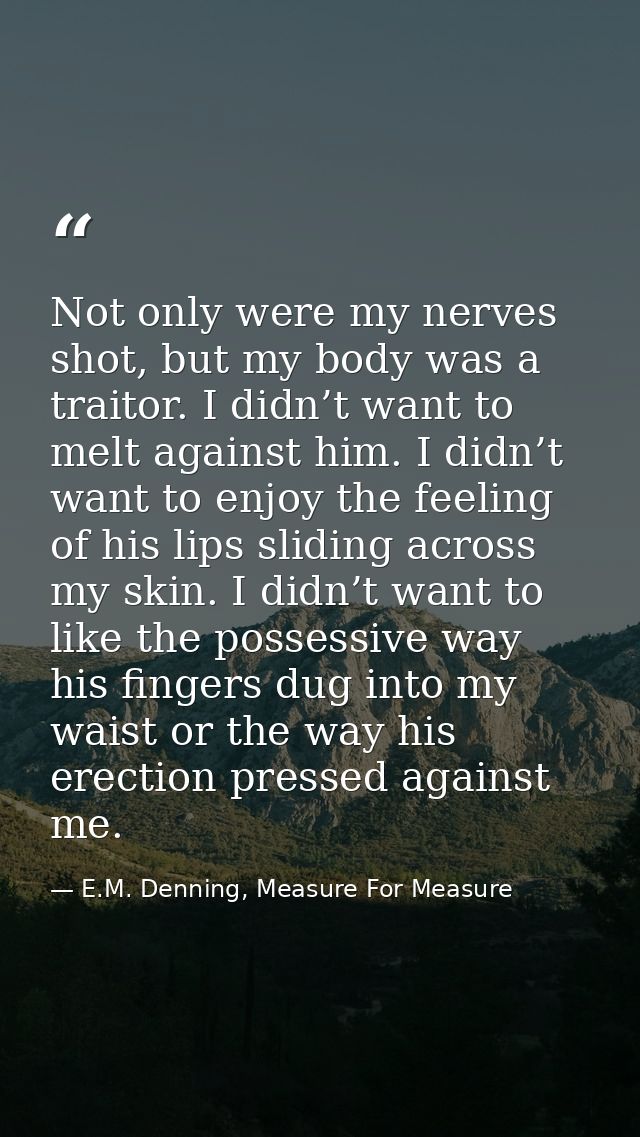 Not only were my nerves shot, but my body was a traitor. I didn’t want to melt against him. I didn’t want to enjoy the f — E.M. Denning, Measure For Measure