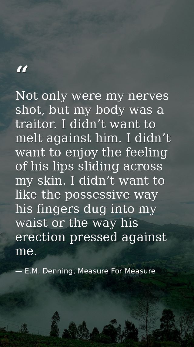 Not only were my nerves shot, but my body was a traitor. I didn’t want to melt against him. I didn’t want to enjoy the f — E.M. Denning, Measure For Measure