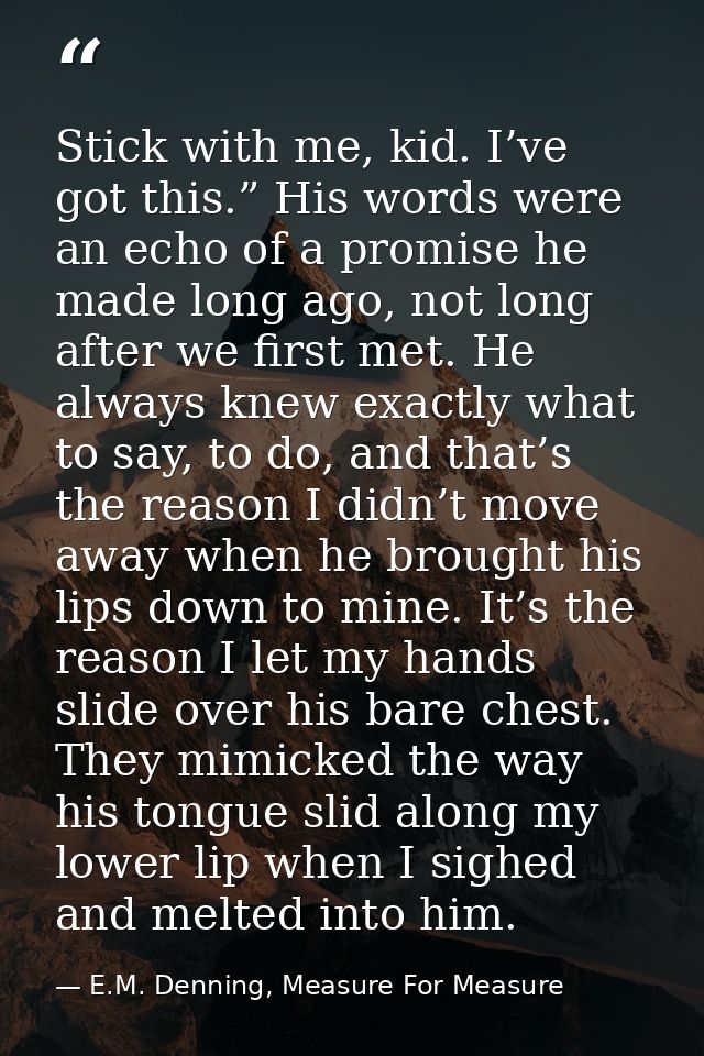 Stick with me, kid. I’ve got this.” His words were an echo of a promise he made long ago, not long after we first met. H — E.M. Denning, Measure For Measure