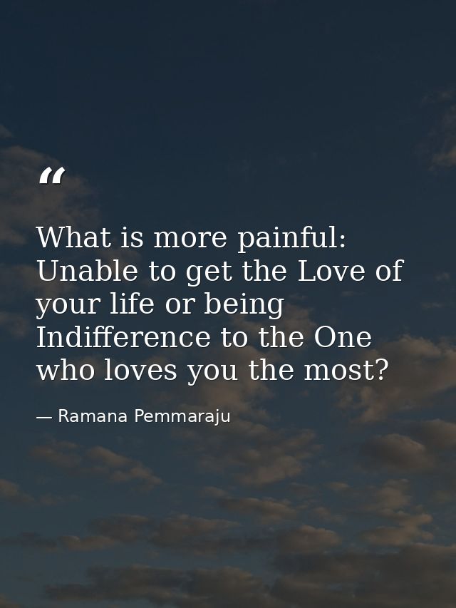 What is more painful: Unable to get the Love of your life or being Indifference to the One who loves you the most? — Ramana Pemmaraju