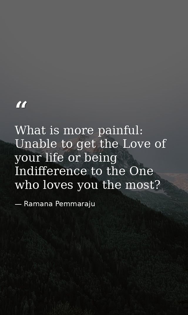 What is more painful: Unable to get the Love of your life or being Indifference to the One who loves you the most? — Ramana Pemmaraju