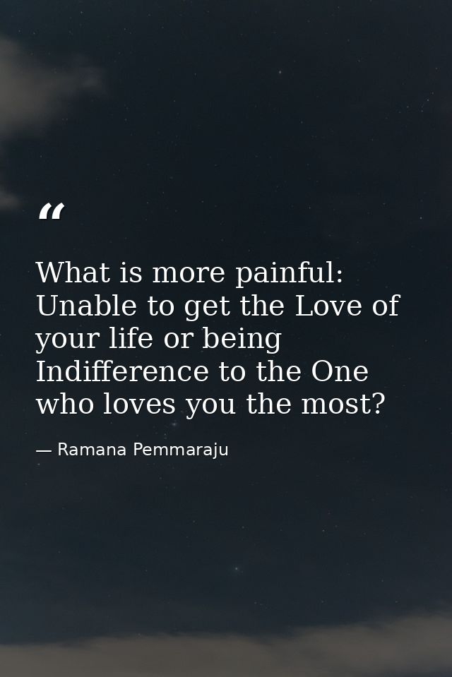 What is more painful: Unable to get the Love of your life or being Indifference to the One who loves you the most? — Ramana Pemmaraju