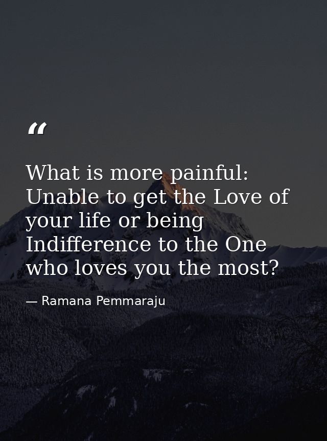 What is more painful: Unable to get the Love of your life or being Indifference to the One who loves you the most? — Ramana Pemmaraju