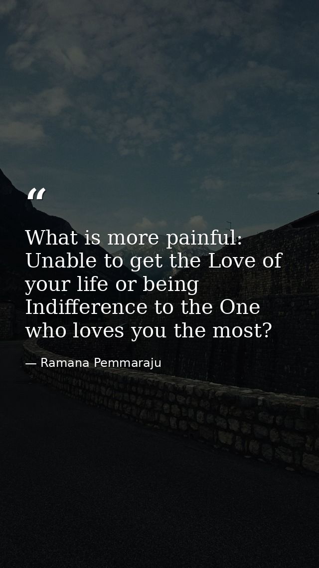 What is more painful: Unable to get the Love of your life or being Indifference to the One who loves you the most? — Ramana Pemmaraju