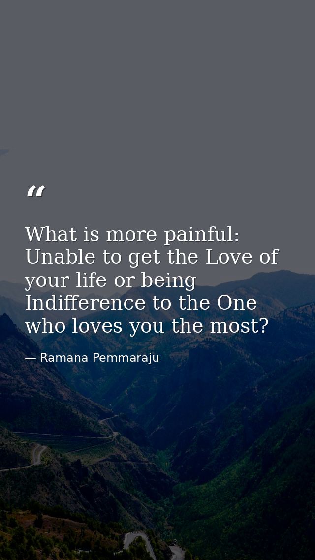 What is more painful: Unable to get the Love of your life or being Indifference to the One who loves you the most? — Ramana Pemmaraju