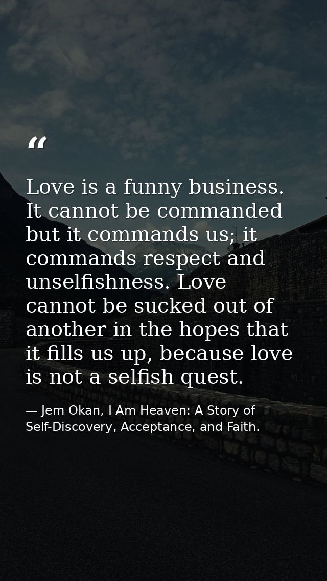 Love is a funny business. It cannot be commanded but it commands us; it commands respect and unselfishness. Love cannot  — Jem Okan, I Am Heaven: A Story of Self-Discovery, Acceptance, and Faith.
