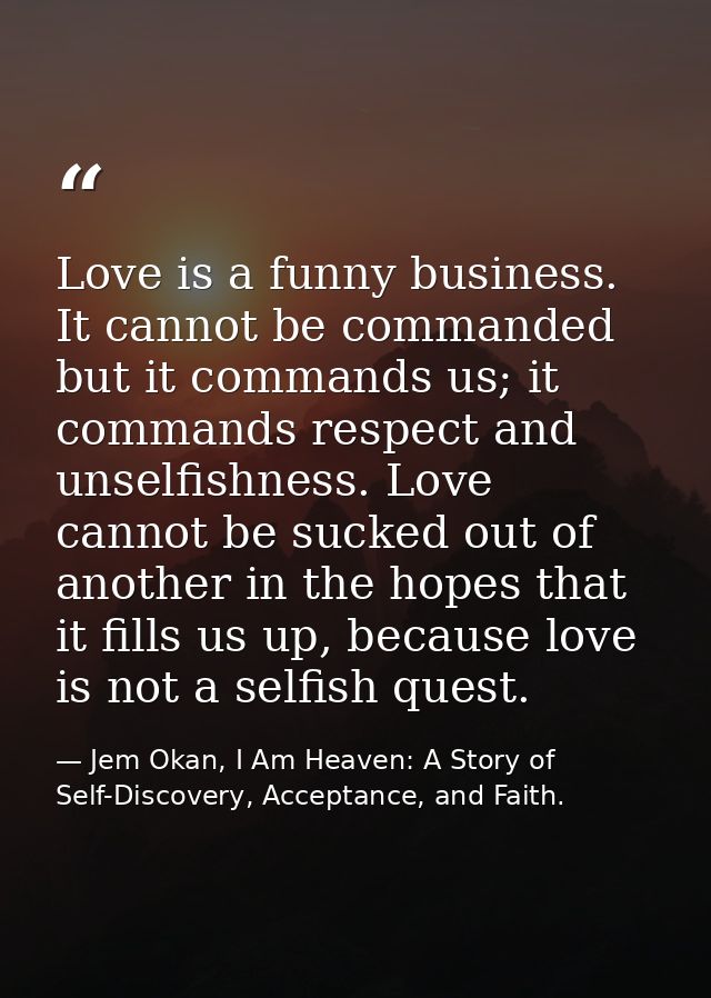 Love is a funny business. It cannot be commanded but it commands us; it commands respect and unselfishness. Love cannot  — Jem Okan, I Am Heaven: A Story of Self-Discovery, Acceptance, and Faith.