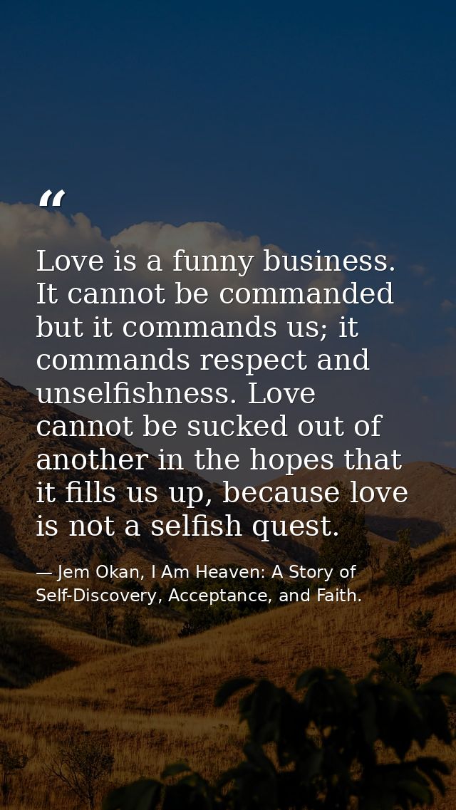 Love is a funny business. It cannot be commanded but it commands us; it commands respect and unselfishness. Love cannot  — Jem Okan, I Am Heaven: A Story of Self-Discovery, Acceptance, and Faith.
