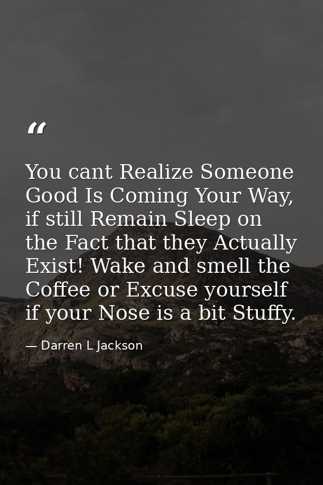 You cant Realize Someone Good Is Coming Your Way, if still Remain Sleep on the Fact that they Actually Exist! Wake and s — Darren L Jackson