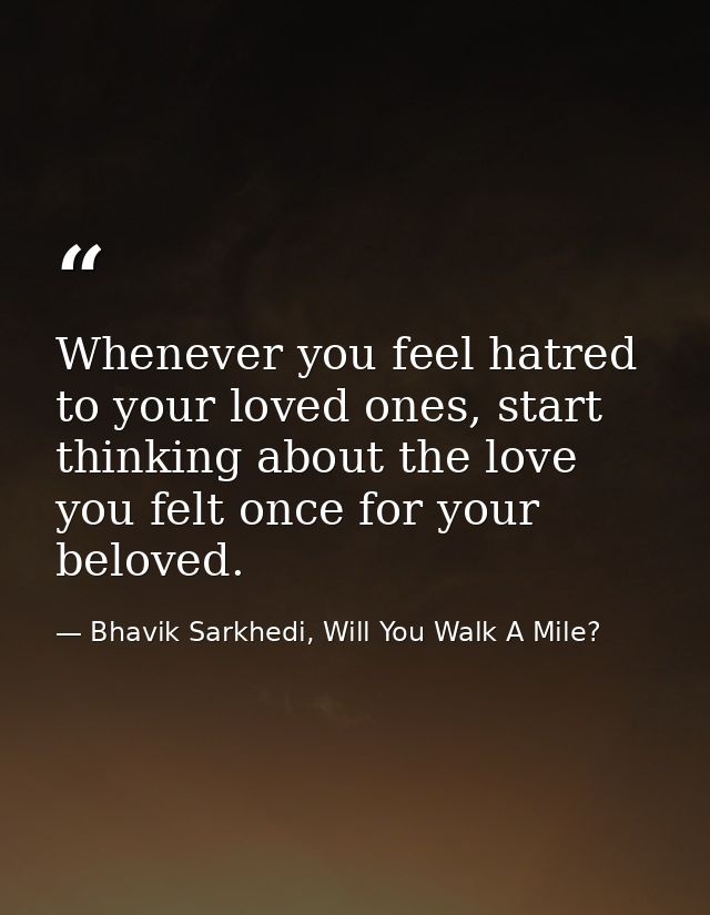 Whenever you feel hatred to your loved ones, start thinking about the love you felt once for your beloved. — Bhavik Sarkhedi, Will You Walk A Mile?