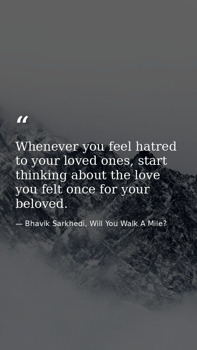 Whenever you feel hatred to your loved ones, start thinking about the love you felt once for your beloved. — Bhavik Sarkhedi, Will You Walk A Mile?