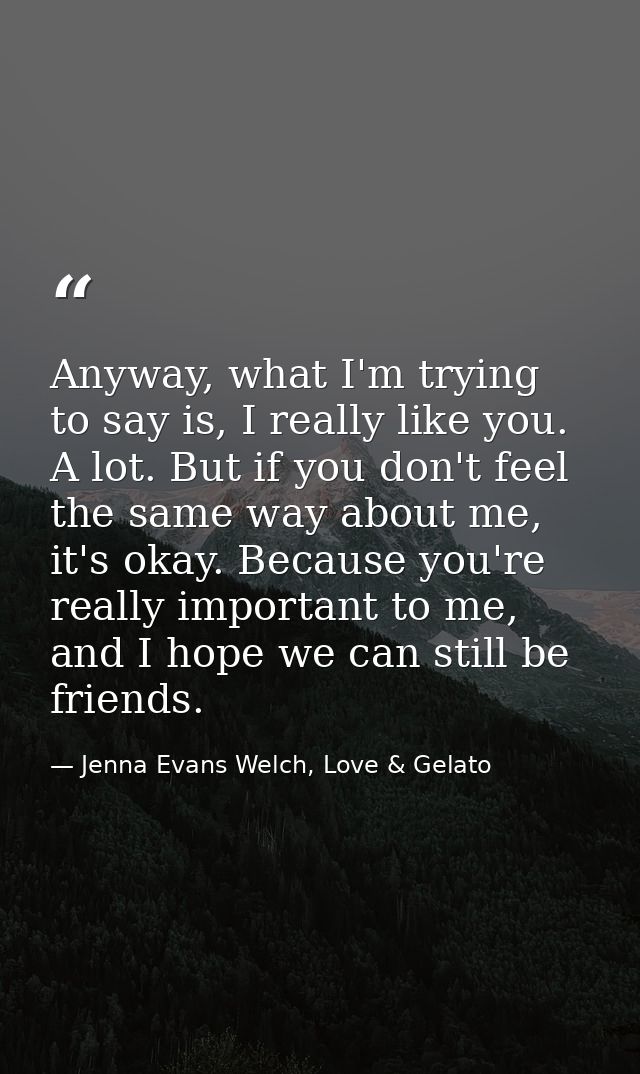 Anyway, what I'm trying to say is, I really like you. A lot. But if you don't feel the same way about me, it's okay. Bec — Jenna Evans Welch, Love & Gelato