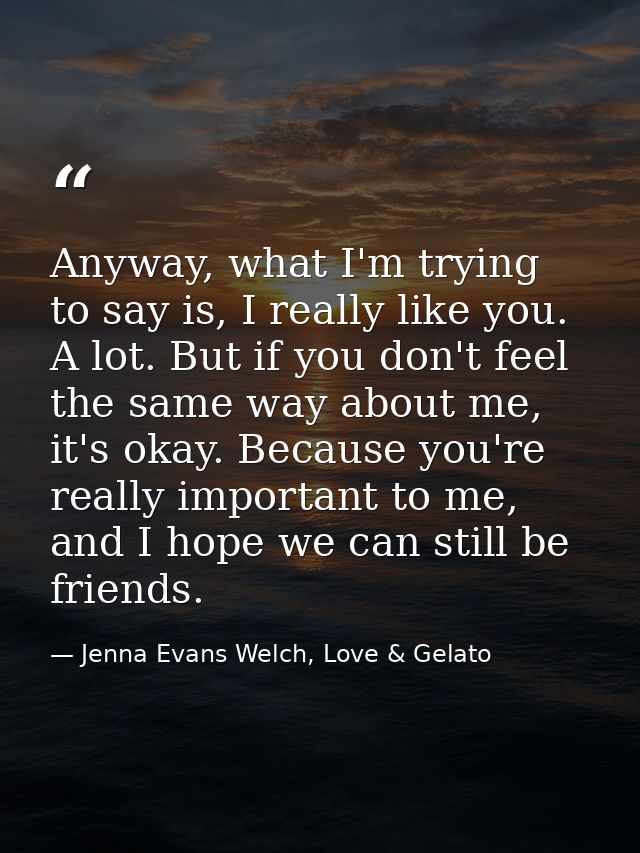 Anyway, what I'm trying to say is, I really like you. A lot. But if you don't feel the same way about me, it's okay. Bec — Jenna Evans Welch, Love & Gelato