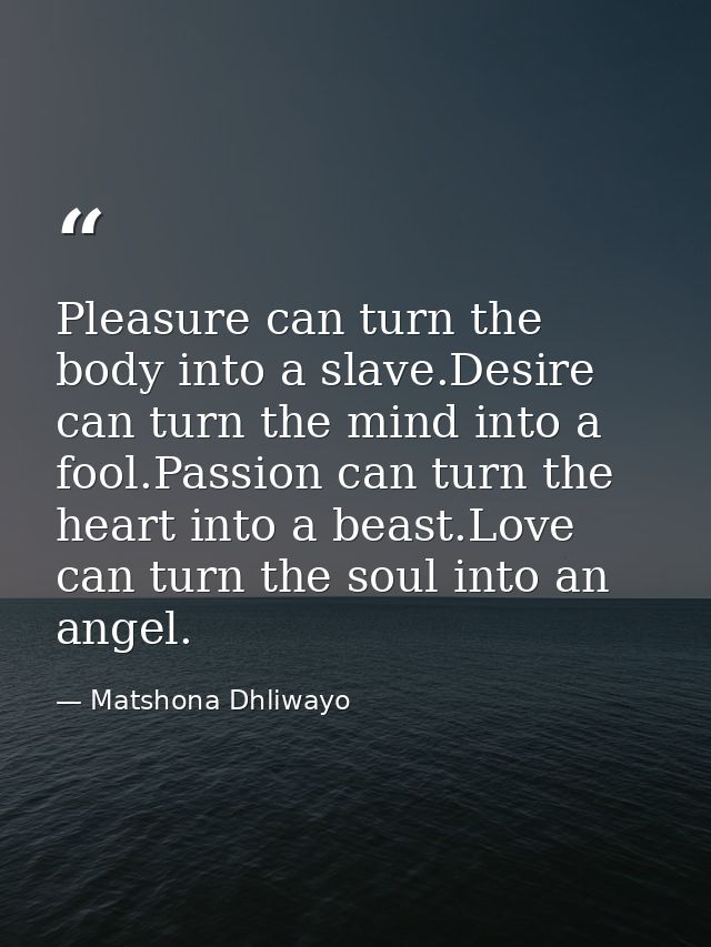 Pleasure can turn the body into a slave.Desire can turn the mind into a fool.Passion can turn the heart into a beast.Lov — Matshona Dhliwayo