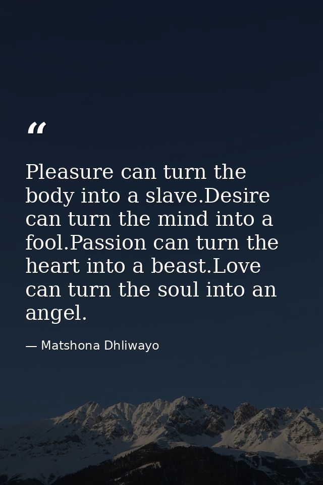 Pleasure can turn the body into a slave.Desire can turn the mind into a fool.Passion can turn the heart into a beast.Lov — Matshona Dhliwayo