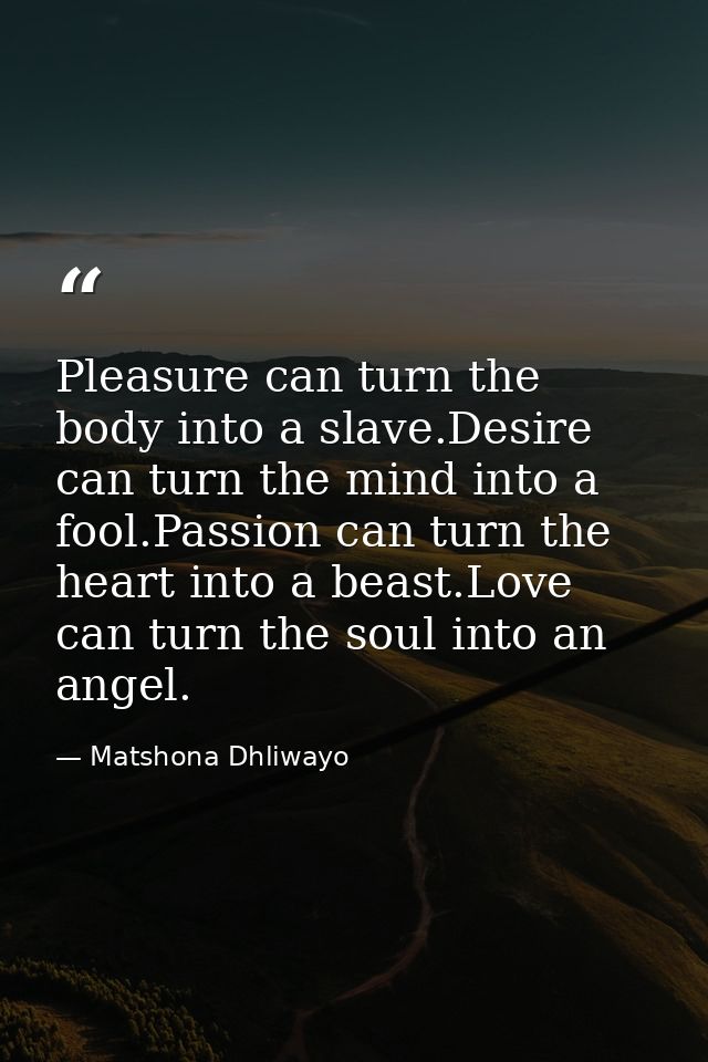 Pleasure can turn the body into a slave.Desire can turn the mind into a fool.Passion can turn the heart into a beast.Lov — Matshona Dhliwayo