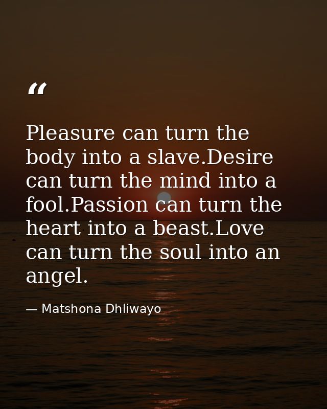 Pleasure can turn the body into a slave.Desire can turn the mind into a fool.Passion can turn the heart into a beast.Lov — Matshona Dhliwayo