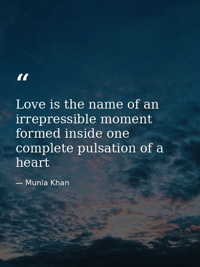 Love is the name of an irrepressible moment formed inside one complete pulsation of a heart — Munia Khan