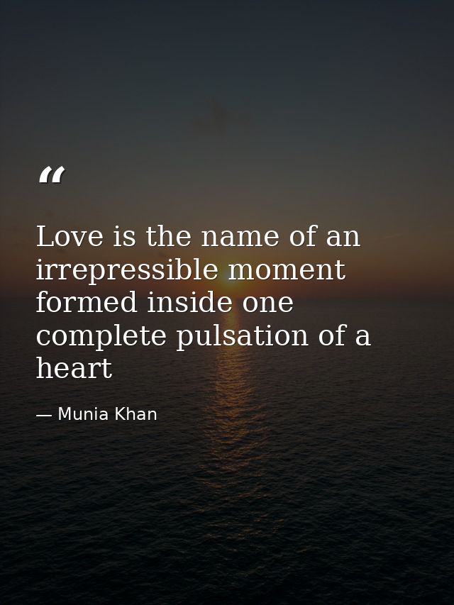 Love is the name of an irrepressible moment formed inside one complete pulsation of a heart — Munia Khan