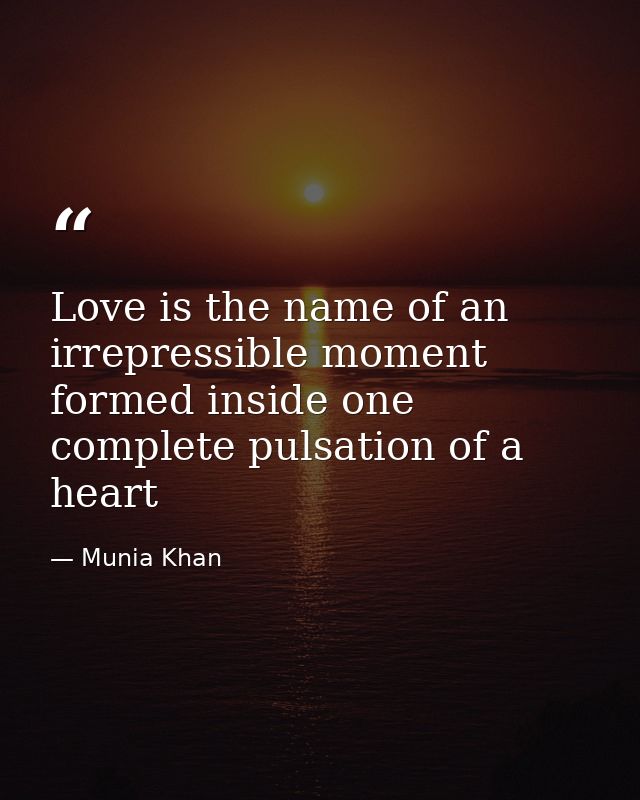 Love is the name of an irrepressible moment formed inside one complete pulsation of a heart — Munia Khan