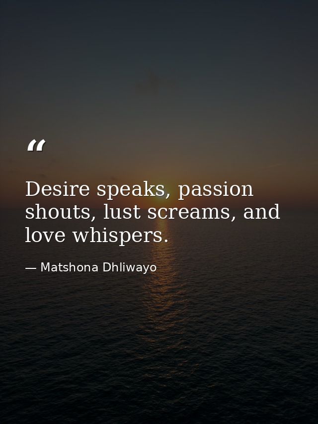 Desire speaks, passion shouts, lust screams, and love whispers. — Matshona Dhliwayo