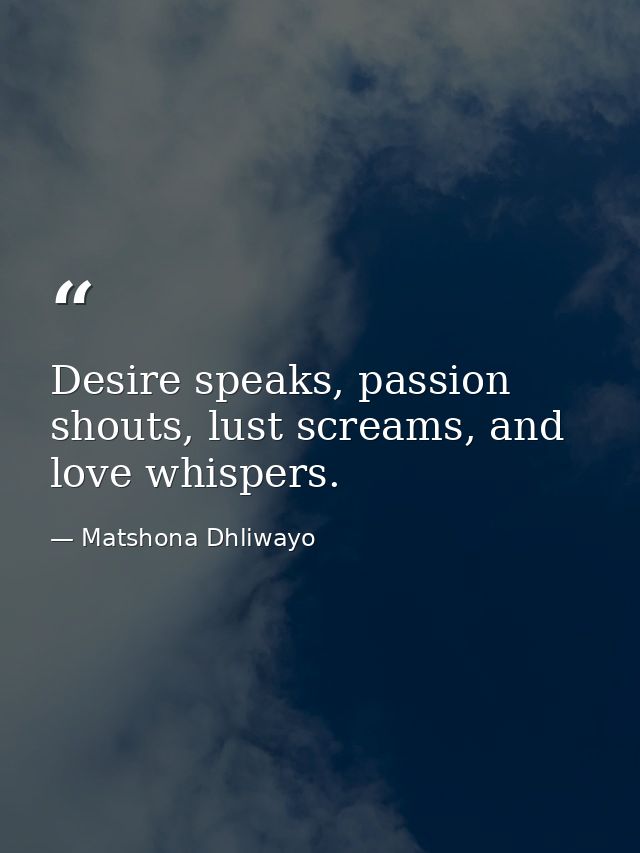 Desire speaks, passion shouts, lust screams, and love whispers. — Matshona Dhliwayo