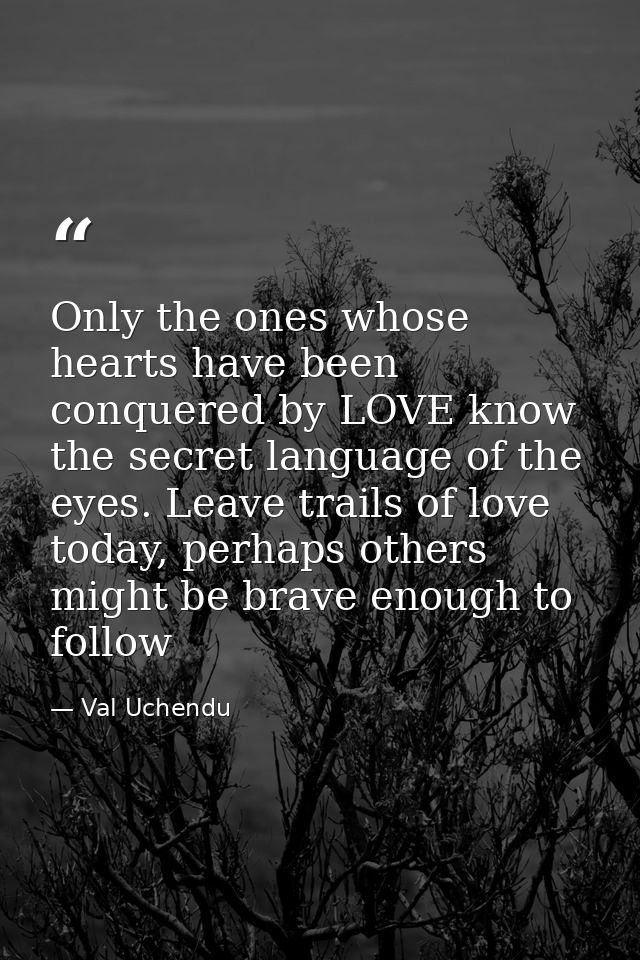 Only the ones whose hearts have been conquered by LOVE know the secret language of the eyes. Leave trails of love today, — Val Uchendu