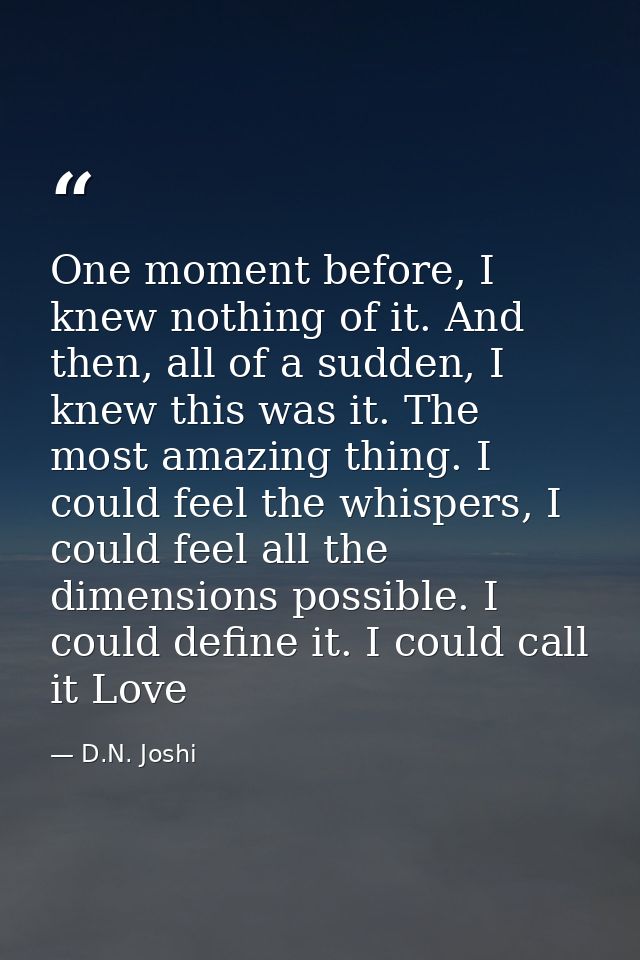 One moment before, I knew nothing of it. And then, all of a sudden, I knew this was it. The most amazing thing. I could  — D.N. Joshi