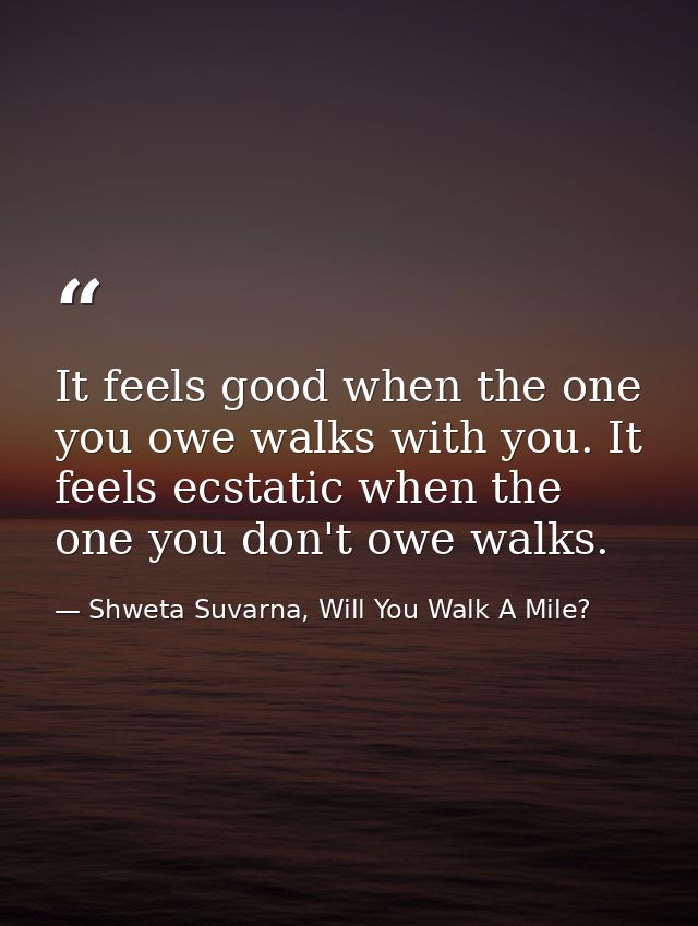 It feels good when the one you owe walks with you. It feels ecstatic when the one you don't owe walks. — Shweta Suvarna, Will You Walk A Mile?