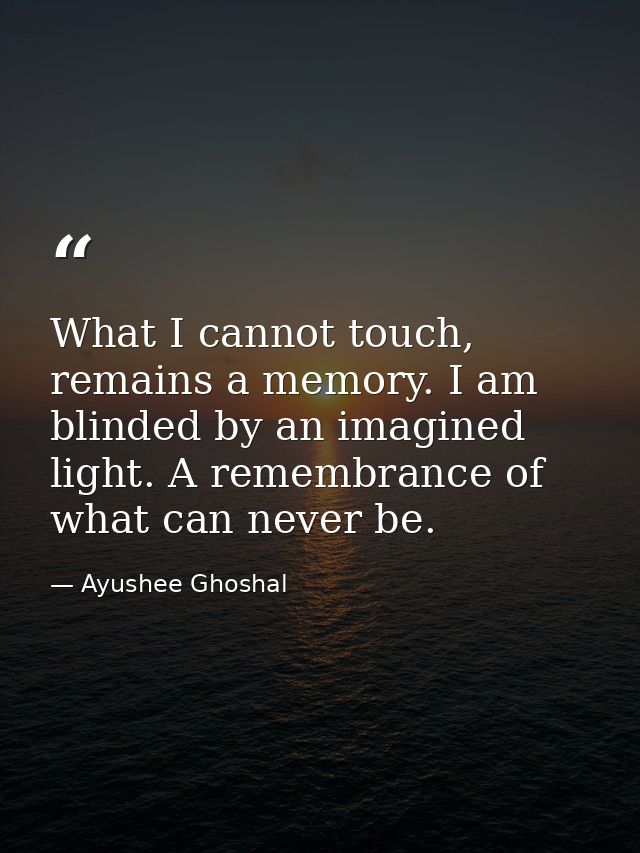 What I cannot touch, remains a memory. I am blinded by an imagined light. A remembrance of what can never be. — Ayushee Ghoshal
