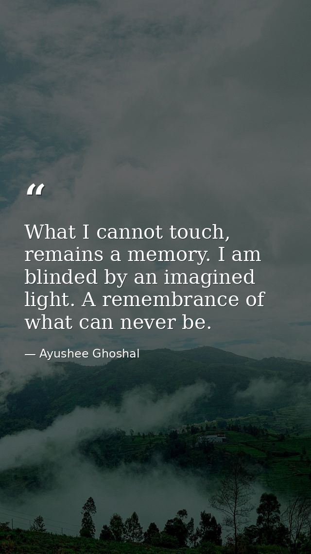 What I cannot touch, remains a memory. I am blinded by an imagined light. A remembrance of what can never be. — Ayushee Ghoshal