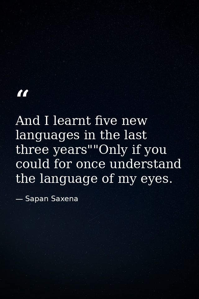 And I learnt five new languages in the last three years""Only if you could for once understand the language of my eyes. — Sapan Saxena