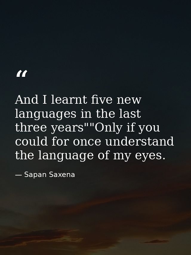 And I learnt five new languages in the last three years""Only if you could for once understand the language of my eyes. — Sapan Saxena