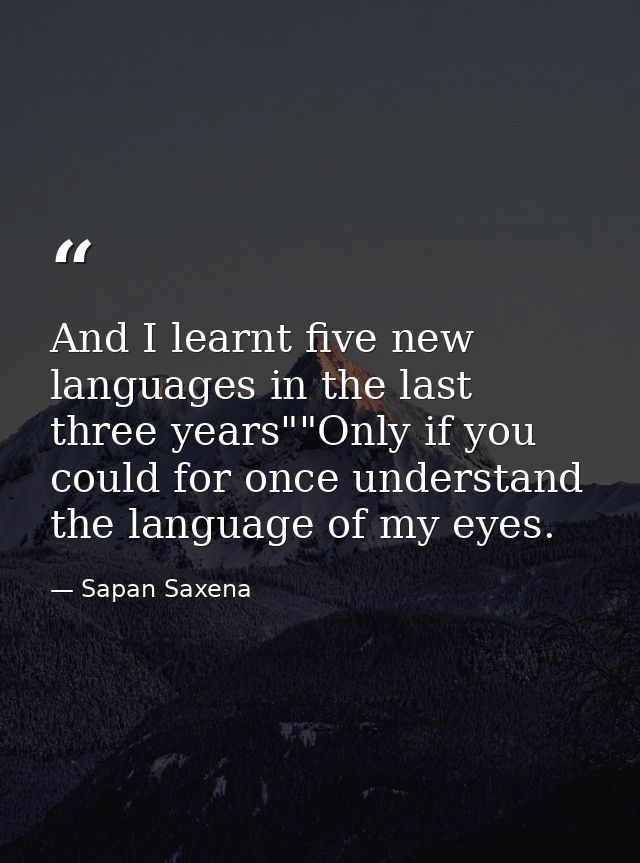 And I learnt five new languages in the last three years""Only if you could for once understand the language of my eyes. — Sapan Saxena