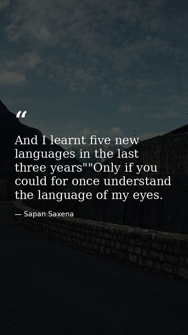 And I learnt five new languages in the last three years""Only if you could for once understand the language of my eyes. — Sapan Saxena
