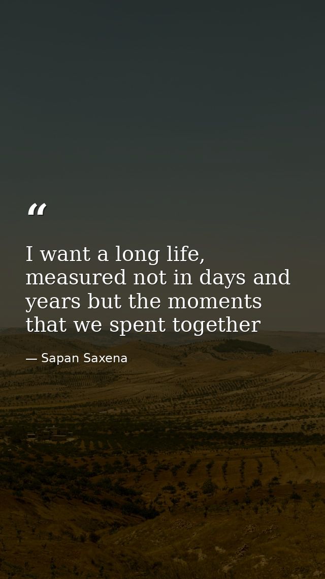 I want a long life, measured not in days and years but the moments that we spent together — Sapan Saxena