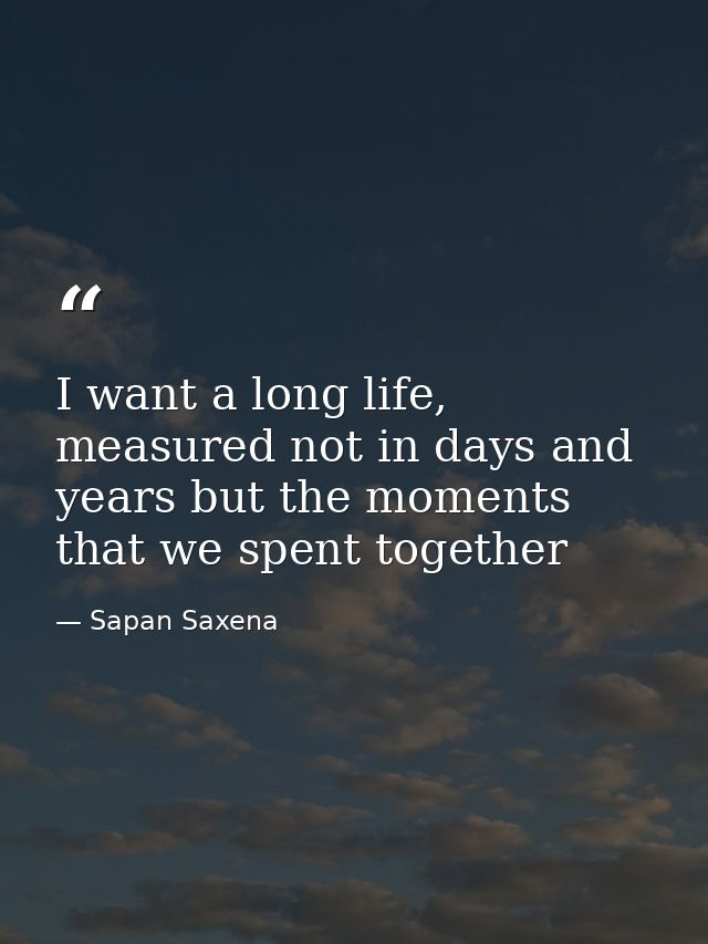 I want a long life, measured not in days and years but the moments that we spent together — Sapan Saxena