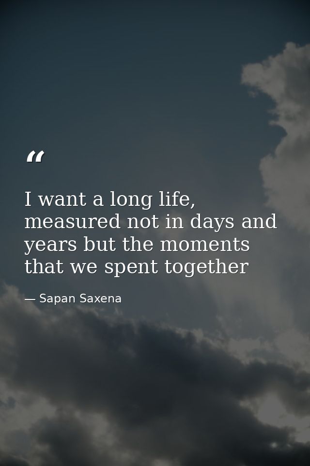 I want a long life, measured not in days and years but the moments that we spent together — Sapan Saxena
