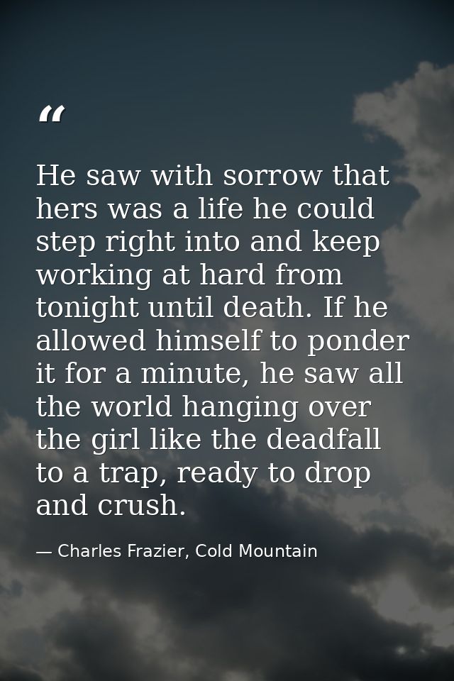 He saw with sorrow that hers was a life he could step right into and keep working at hard from tonight until death. If h — Charles Frazier, Cold Mountain