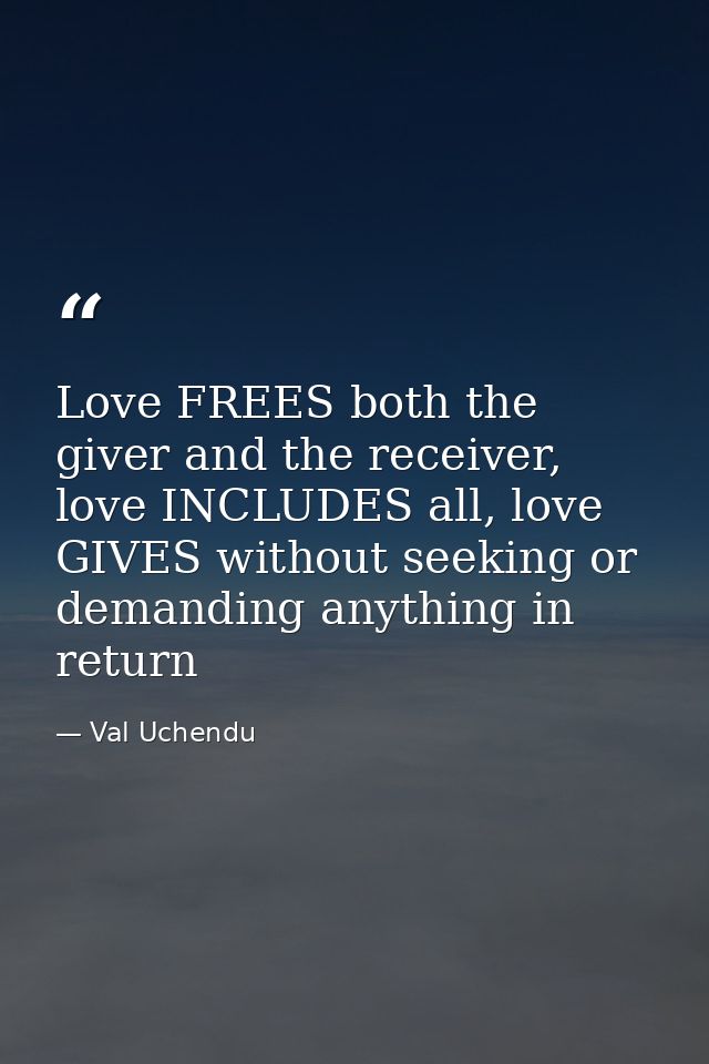 Love FREES both the giver and the receiver, love INCLUDES all, love GIVES without seeking or demanding anything in retur — Val Uchendu