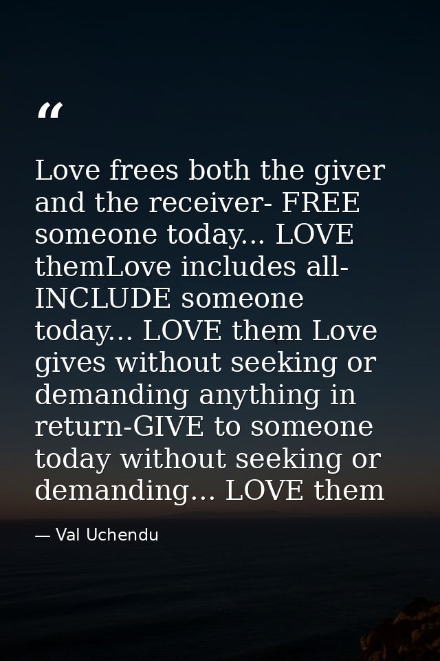 Love frees both the giver and the receiver- FREE someone today... LOVE themLove includes all- INCLUDE someone today... L — Val Uchendu