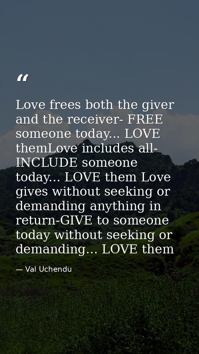 Love frees both the giver and the receiver- FREE someone today... LOVE themLove includes all- INCLUDE someone today... L — Val Uchendu