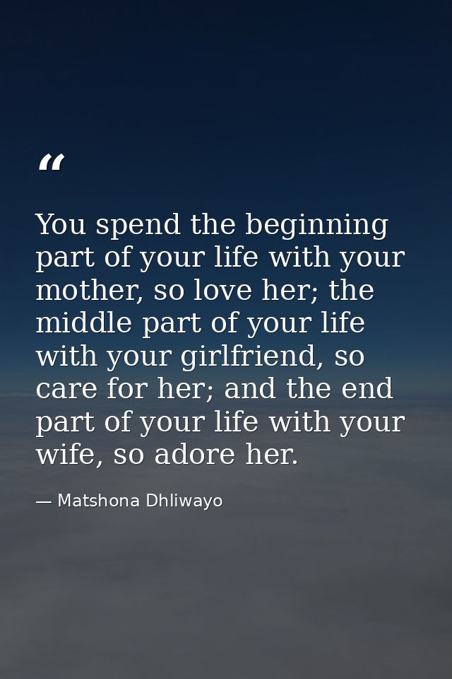 You spend the beginning part of your life with your mother, so love her; the middle part of your life with your girlfrie — Matshona Dhliwayo