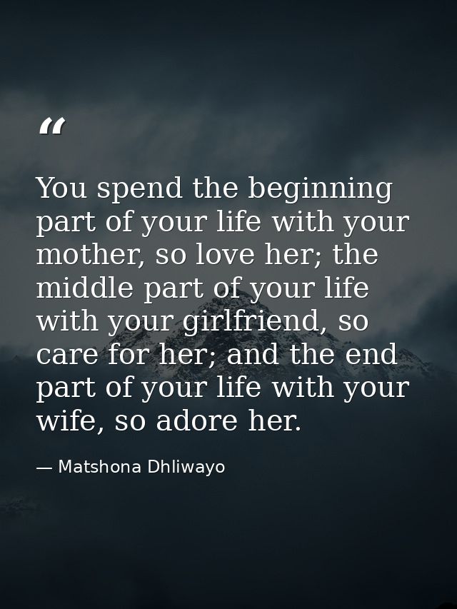 You spend the beginning part of your life with your mother, so love her; the middle part of your life with your girlfrie — Matshona Dhliwayo