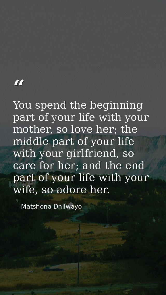 You spend the beginning part of your life with your mother, so love her; the middle part of your life with your girlfrie — Matshona Dhliwayo