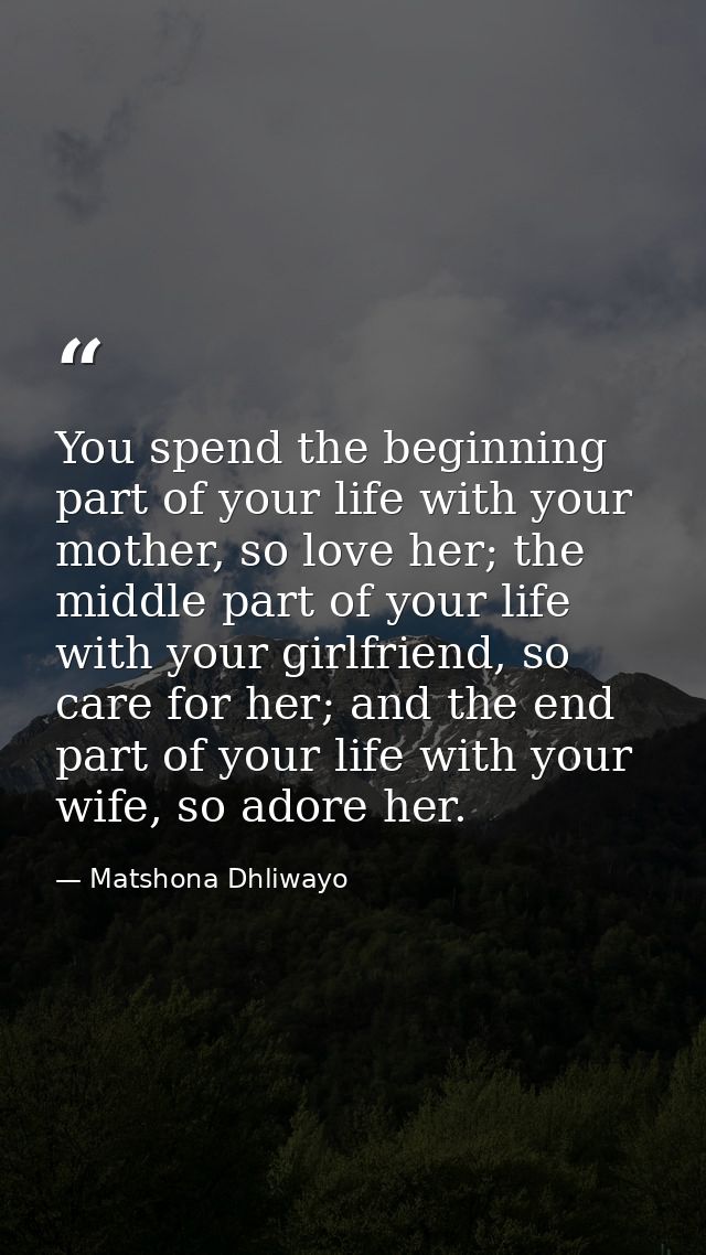 You spend the beginning part of your life with your mother, so love her; the middle part of your life with your girlfrie — Matshona Dhliwayo