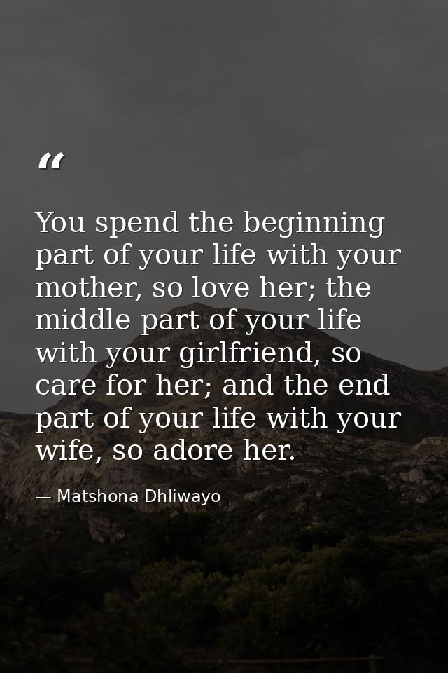 You spend the beginning part of your life with your mother, so love her; the middle part of your life with your girlfrie — Matshona Dhliwayo
