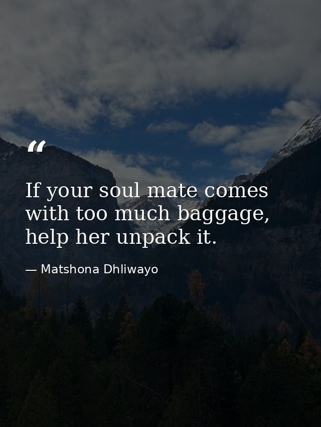 If your soul mate comes with too much baggage, help her unpack it. — Matshona Dhliwayo