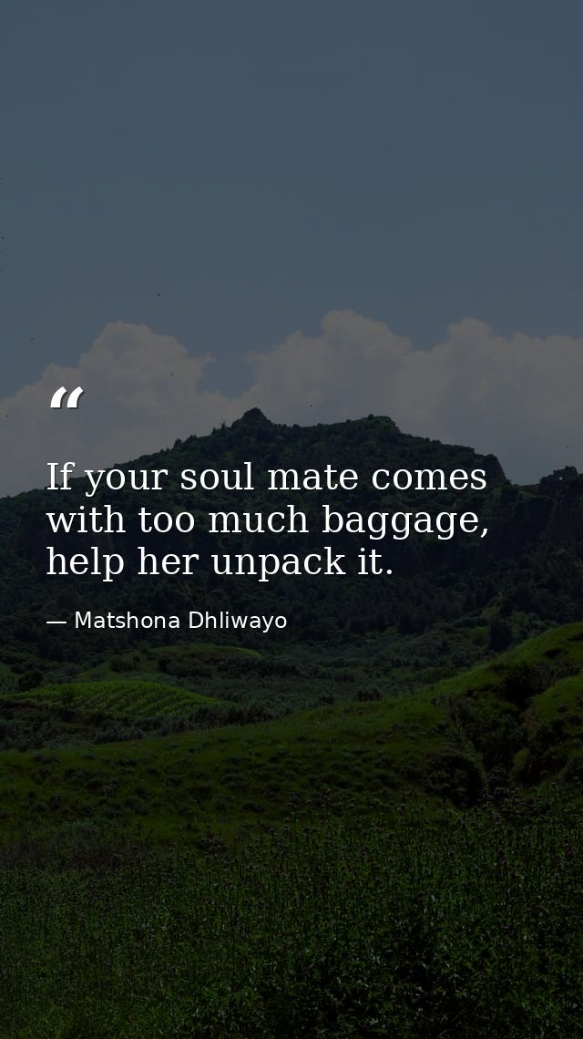 If your soul mate comes with too much baggage, help her unpack it. — Matshona Dhliwayo